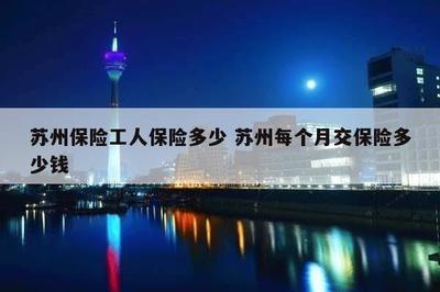 蘇州保險工人保險多少 蘇州每個月交保險多少錢
